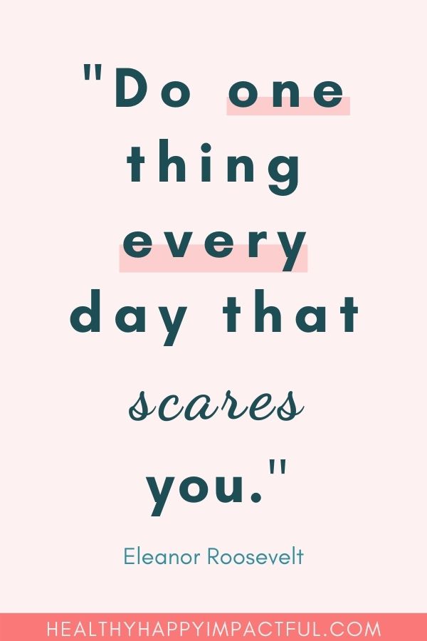 "Do one thing every day that scares you." Eleanor Roosevelt